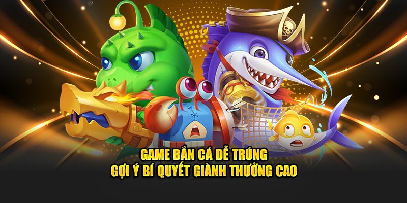 Tìm hiểu game bắn cá dễ trúng gợi yes bí quyết giành thưởng cao