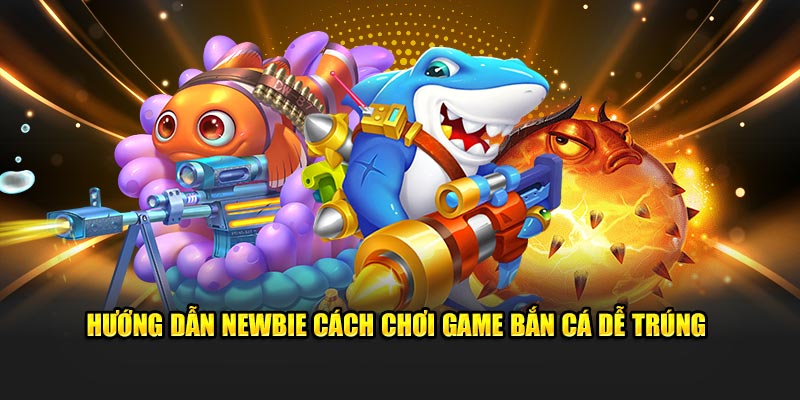 Hướng dẫn newbie cách chơi game bắn cá dễ trúng 